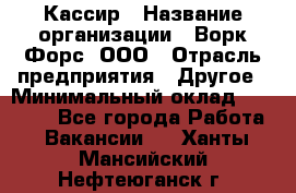 Кассир › Название организации ­ Ворк Форс, ООО › Отрасль предприятия ­ Другое › Минимальный оклад ­ 28 000 - Все города Работа » Вакансии   . Ханты-Мансийский,Нефтеюганск г.